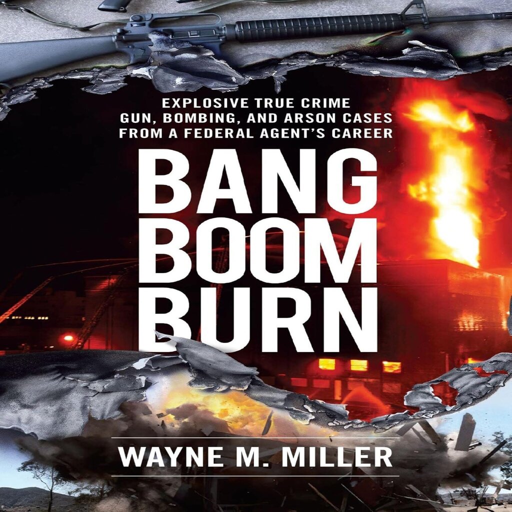 Bang Boom Burn: Explosive True Crime Gun, Bombing, and Arson Cases from a Federal Agent's Career