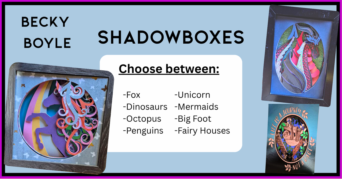 Becky Boyle lists her designs on this page, listing the options available as: Fox, dinosaurs, octopus, penguins, unicorn, mermaid, Big Foot, and/or fairy houses. Images of shadowboxes on this page: A magestic Dragon posing for the camera - scales and wings showing prominently, A unicorn with curly colorful hair jumping over a rainbow, and a sloth hanging from a tree with the saying around it, "Life is a journey, not a race"
