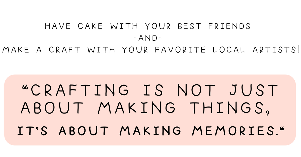 Have fun with your besties and make a craft with your favorite local artists! "Crafting is not just about making things, it's about making memories."