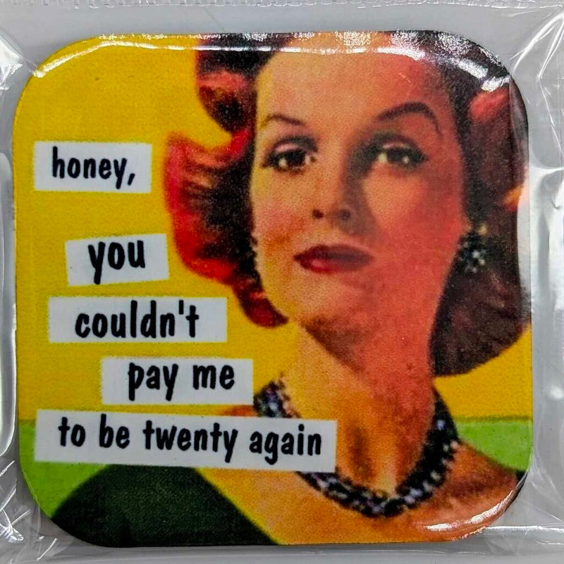 "Honey, you couldn't pay me to be twenty again" - Magnet